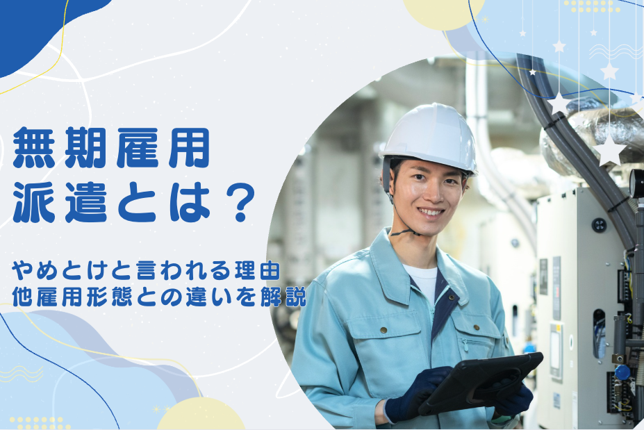 無期雇用派遣とは？やめとけと言われる理由や正社員・登録型派遣との違い、工場での働き方も解説